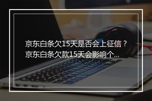 京东白条欠15天是否会上征信？京东白条欠款15天会影响个人信用吗？