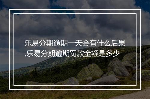 乐易分期逾期一天会有什么后果,乐易分期逾期罚款金额是多少