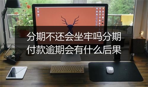 分期不还会坐牢吗分期付款逾期会有什么后果