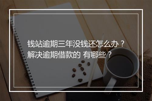钱站逾期三年没钱还怎么办？解决逾期借款的 有哪些？