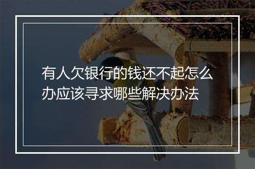 有人欠银行的钱还不起怎么办应该寻求哪些解决办法