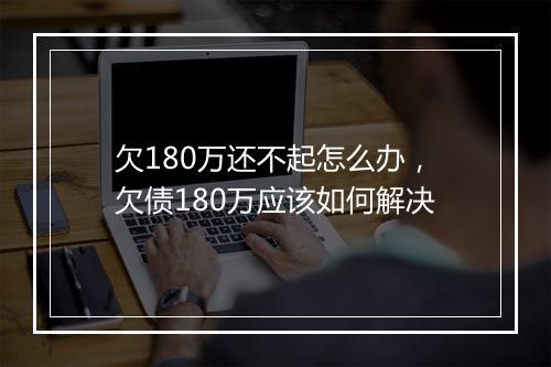 欠180万还不起怎么办，欠债180万应该如何解决