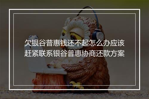 欠银谷普惠钱还不起怎么办应该赶紧联系银谷普惠协商还款方案