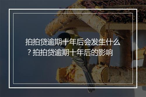拍拍贷逾期十年后会发生什么？拍拍贷逾期十年后的影响