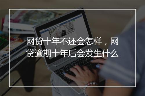 网贷十年不还会怎样，网贷逾期十年后会发生什么