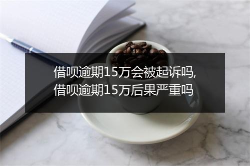 借呗逾期15万会被起诉吗,借呗逾期15万后果严重吗