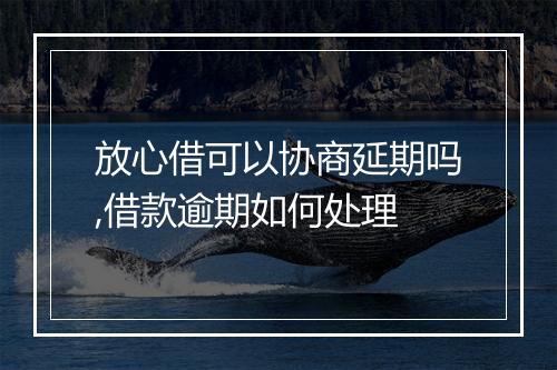 放心借可以协商延期吗,借款逾期如何处理