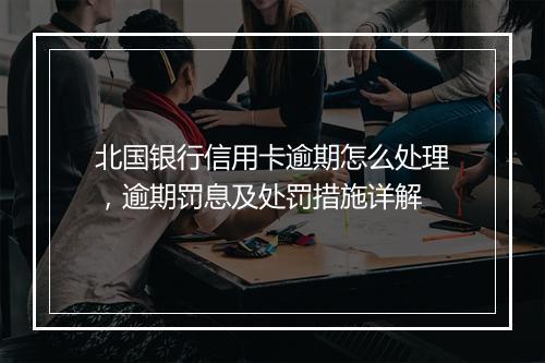北国银行信用卡逾期怎么处理，逾期罚息及处罚措施详解