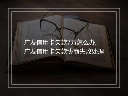 广发信用卡欠款7万怎么办,广发信用卡欠款协商失败处理