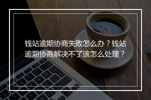 钱站逾期协商失败怎么办？钱站逾期协商解决不了该怎么处理？