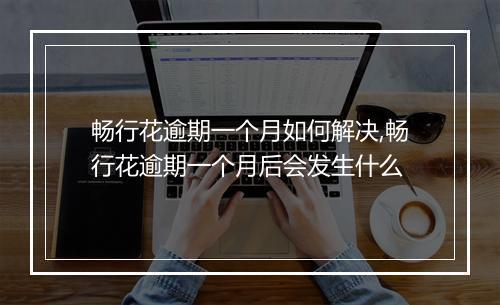 畅行花逾期一个月如何解决,畅行花逾期一个月后会发生什么