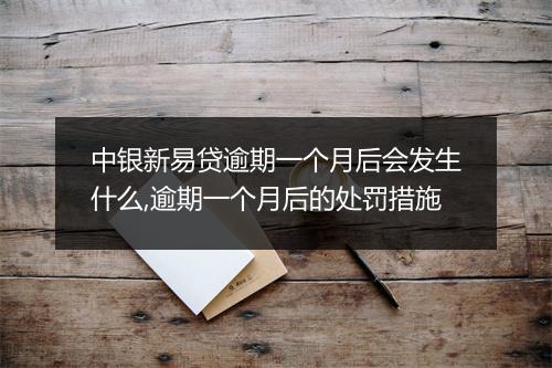 中银新易贷逾期一个月后会发生什么,逾期一个月后的处罚措施