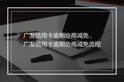 广发信用卡逾期协商减免 ,广发信用卡逾期协商减免流程