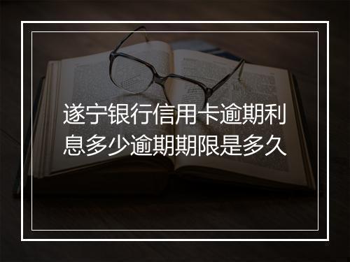 遂宁银行信用卡逾期利息多少逾期期限是多久