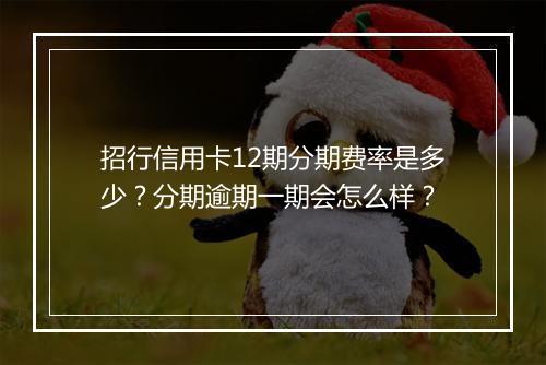 招行信用卡12期分期费率是多少？分期逾期一期会怎么样？