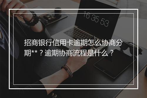 招商银行信用卡逾期怎么协商分期**？逾期协商流程是什么？