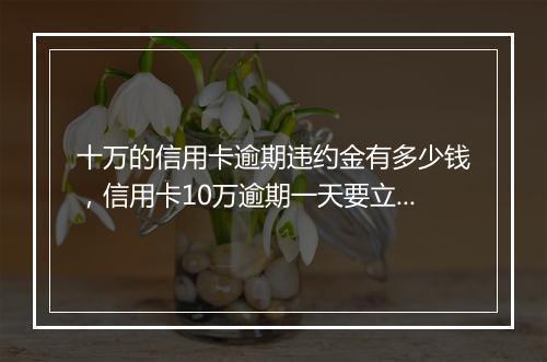 十万的信用卡逾期违约金有多少钱，信用卡10万逾期一天要立马协商吗