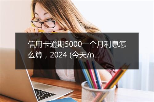 信用卡逾期5000一个月利息怎么算，2024 (今天/news)