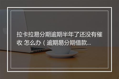 拉卡拉易分期逾期半年了还没有催收 怎么办（逾期易分期借款后果及处理 ）