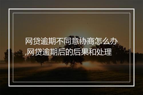 网贷逾期不同意协商怎么办,网贷逾期后的后果和处理