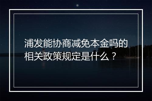 浦发能协商减免本金吗的相关政策规定是什么？