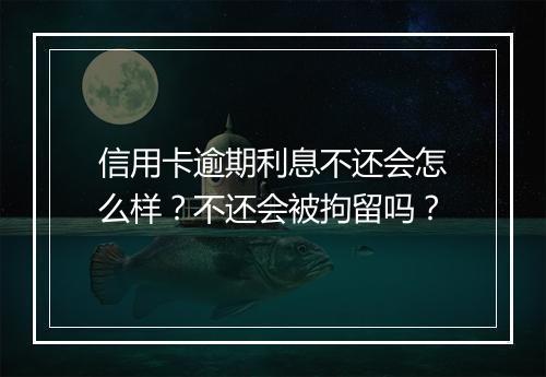 信用卡逾期利息不还会怎么样？不还会被拘留吗？