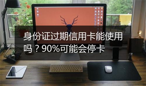 身份证过期信用卡能使用吗？90%可能会停卡
