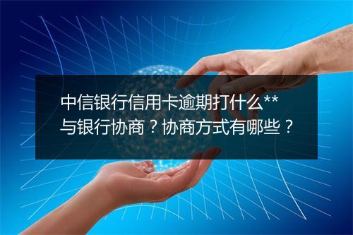 中信银行信用卡逾期打什么**与银行协商？协商方式有哪些？