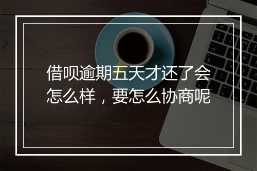 借呗逾期五天才还了会怎么样，要怎么协商呢
