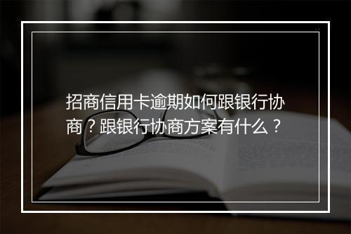 招商信用卡逾期如何跟银行协商？跟银行协商方案有什么？