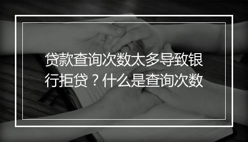 贷款查询次数太多导致银行拒贷？什么是查询次数