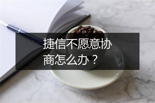 捷信不愿意协商怎么办？