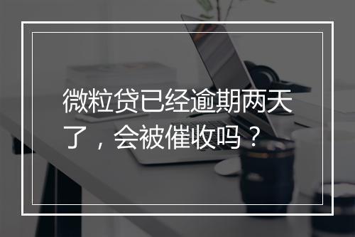 微粒贷已经逾期两天了，会被催收吗？