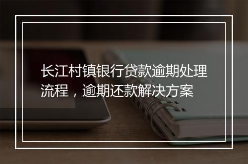 长江村镇银行贷款逾期处理流程，逾期还款解决方案