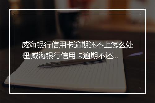 威海银行信用卡逾期还不上怎么处理,威海银行信用卡逾期不还的后果