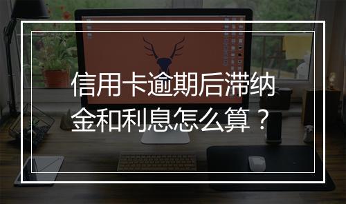 信用卡逾期后滞纳金和利息怎么算？