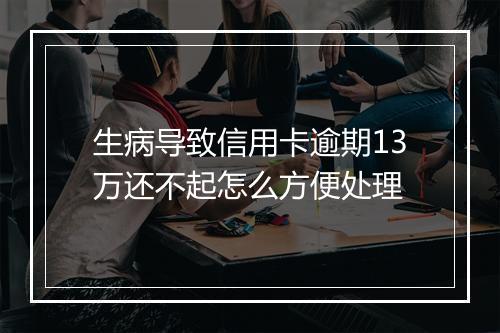 生病导致信用卡逾期13万还不起怎么方便处理