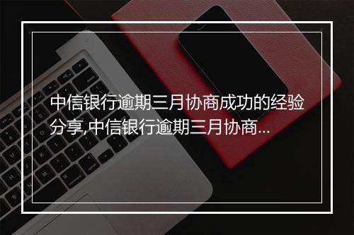中信银行逾期三月协商成功的经验分享,中信银行逾期三月协商成功的技巧总结