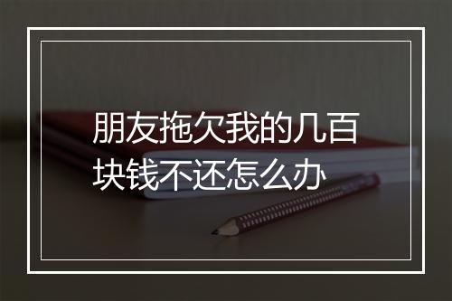 朋友拖欠我的几百块钱不还怎么办