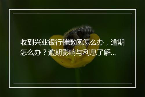 收到兴业银行催缴函怎么办，逾期怎么办？逾期影响与利息了解！