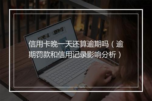 信用卡晚一天还算逾期吗（逾期罚款和信用记录影响分析）