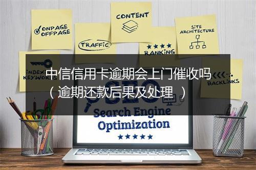 中信信用卡逾期会上门催收吗（逾期还款后果及处理 ）