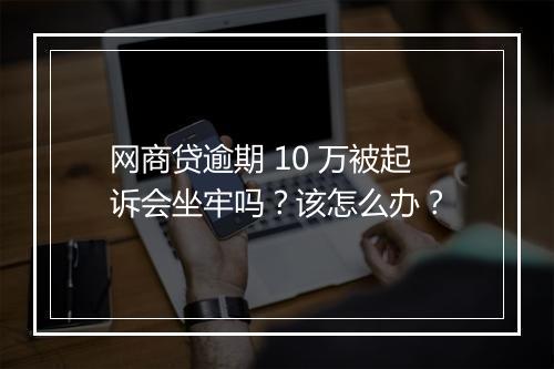 网商贷逾期 10 万被起诉会坐牢吗？该怎么办？