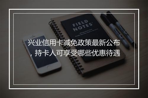 兴业信用卡减免政策最新公布，持卡人可享受哪些优惠待遇