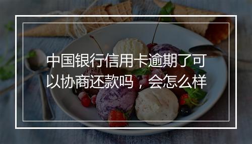 中国银行信用卡逾期了可以协商还款吗，会怎么样