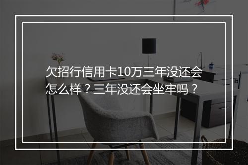 欠招行信用卡10万三年没还会怎么样？三年没还会坐牢吗？