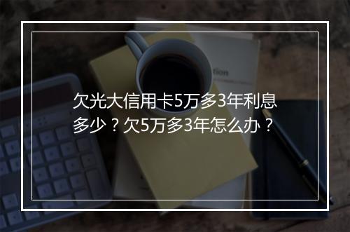 欠光大信用卡5万多3年利息多少？欠5万多3年怎么办？