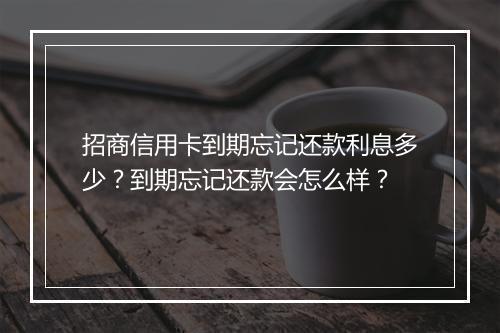招商信用卡到期忘记还款利息多少？到期忘记还款会怎么样？