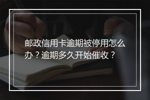 邮政信用卡逾期被停用怎么办？逾期多久开始催收？
