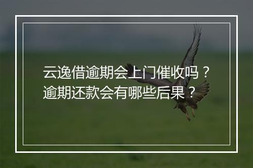 云逸借逾期会上门催收吗？逾期还款会有哪些后果？